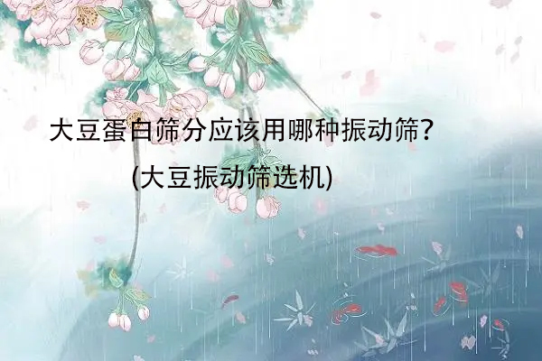 大豆蛋白篩分應(yīng)該用哪種振動(dòng)篩？(大豆振動(dòng)篩選機(jī))