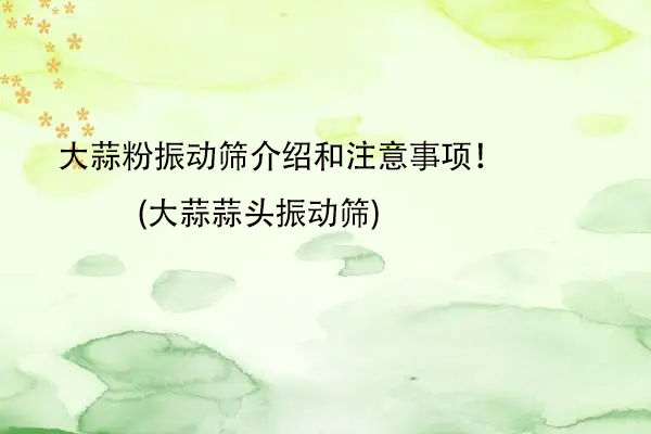 大蒜粉振動(dòng)篩介紹和注意事項(xiàng)！(大蒜蒜頭振動(dòng)篩)